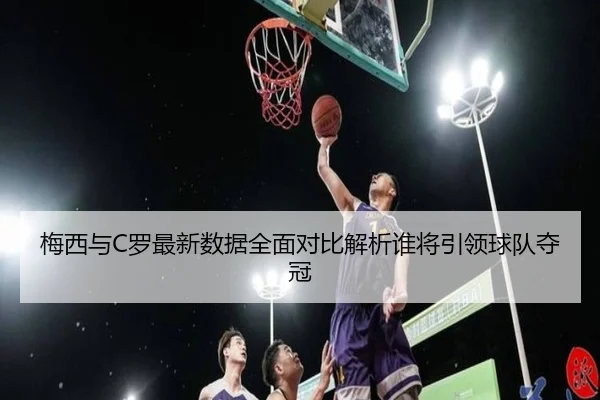 梅西与C罗最新数据全面对比解析谁将引领球队夺冠